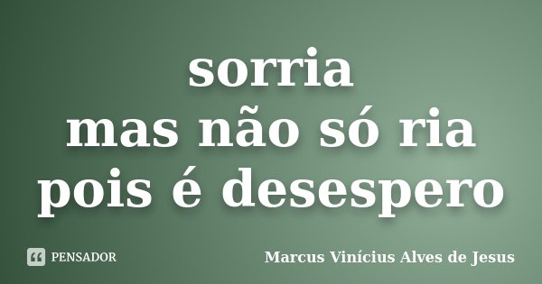 sorria mas não só ria pois é desespero... Frase de Marcus Vinícius Alves de Jesus.