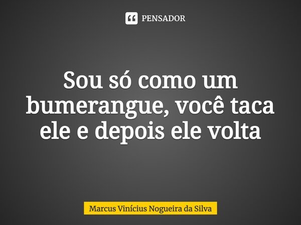 ⁠Sou só como um bumerangue, você taca ele e depois ele volta... Frase de Marcus Vinícius Nogueira da Silva.