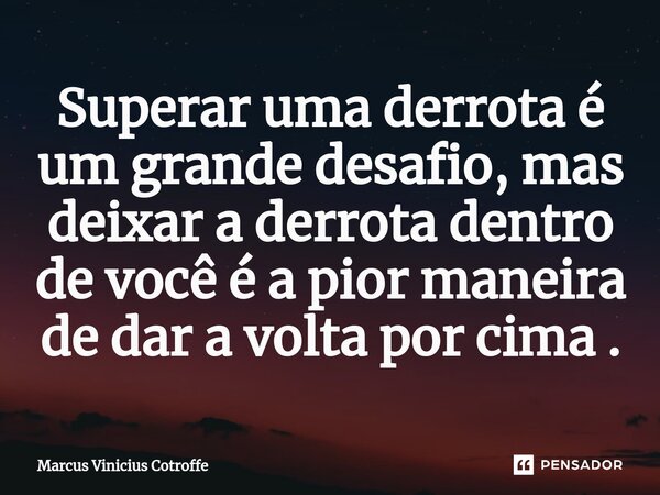 ⁠Superar uma derrota é um grande desafio, mas deixar a derrota dentro de você é a pior maneira de dar a volta por cima .... Frase de Marcus Vinicius Cotroffe.