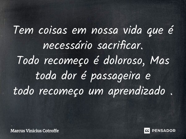 ⁠Tem coisas em nossa vida que é necessário sacrificar. Todo recomeço é doloroso, Mas toda dor é passageira e todo recomeço um aprendizado .... Frase de Marcus Vinicius Cotroffe.