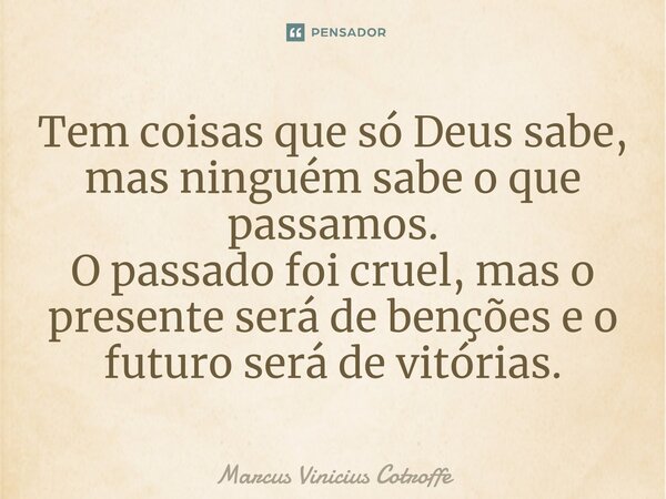 ⁠Tem coisas que só Deus sabe, mas ninguém sabe o que passamos. O passado foi cruel, mas o presente será de benções e o futuro será de vitórias.... Frase de Marcus Vinicius Cotroffe.