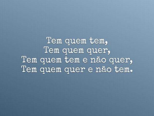 Tem quem tem, Tem quem quer, Tem quem tem e não quer, Tem quem quer e não tem.... Frase de Marcus Vinicius Costa.