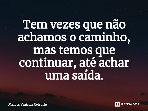 ⁠Tem vezes que não achamos o caminho, mas temos que continuar, até achar uma saída.... Frase de Marcus Vinicius Cotroffe.