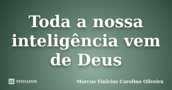 Toda a nossa inteligência vem de Deus... Frase de Marcus Vinicius Carolino Oliveira.