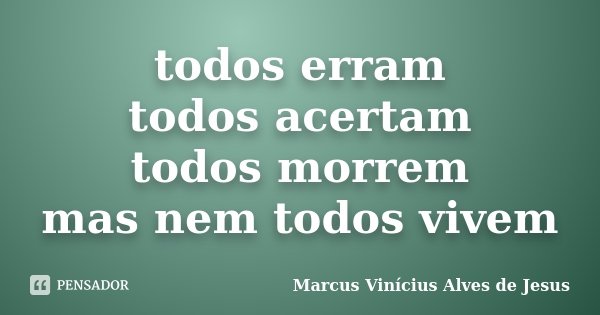 todos erram todos acertam todos morrem mas nem todos vivem... Frase de Marcus Vinícius Alves de Jesus.