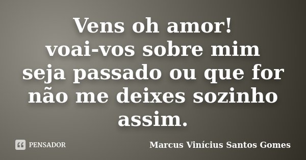 Vens oh amor! voai-vos sobre mim seja passado ou que for não me deixes sozinho assim.... Frase de Marcus Vinícius Santos Gomes.