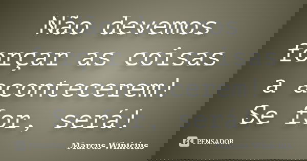 Não devemos forçar as coisas a acontecerem! Se for, será!... Frase de Marcus Winicius.