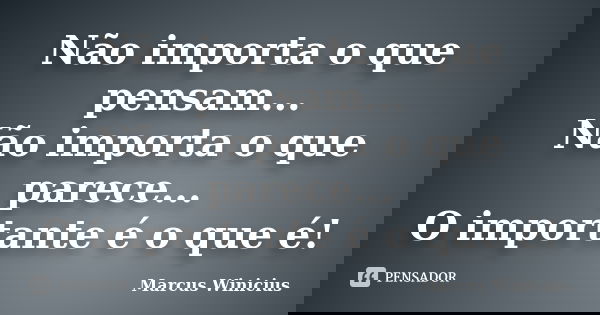 Não importa o que pensam... Não importa o que parece... O importante é o que é!... Frase de Marcus Winicius.