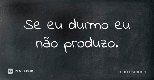 Se eu durmo eu não produzo.... Frase de marcusmann.