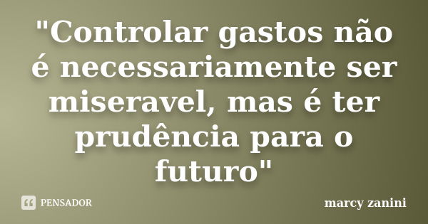 "Controlar gastos não é necessariamente ser miseravel, mas é ter prudência para o futuro"... Frase de Marcy Zanini.