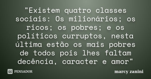 "Existem quatro classes sociais: Os milionários; os ricos; os pobres; e os políticos curruptos, nesta última estão os mais pobres de todos pois lhes faltam... Frase de Marcy Zanini.