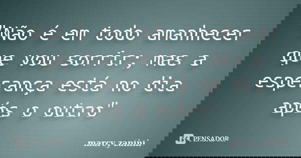 "Não é em todo amanhecer que vou sorrir; mas a esperança está no dia após o outro"... Frase de Marcy Zanini.