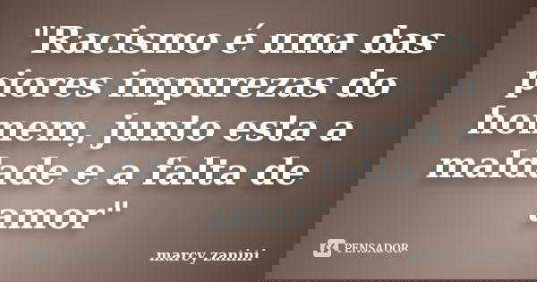 "Racismo é uma das piores impurezas do homem, junto esta a maldade e a falta de amor"... Frase de marcy zanini.