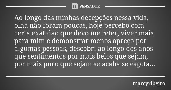 Ao longo das minhas decepções nessa vida, olha não foram poucas, hoje percebo com certa exatidão que devo me reter, viver mais para mim e demonstrar menos apreç... Frase de marcyribeiro.