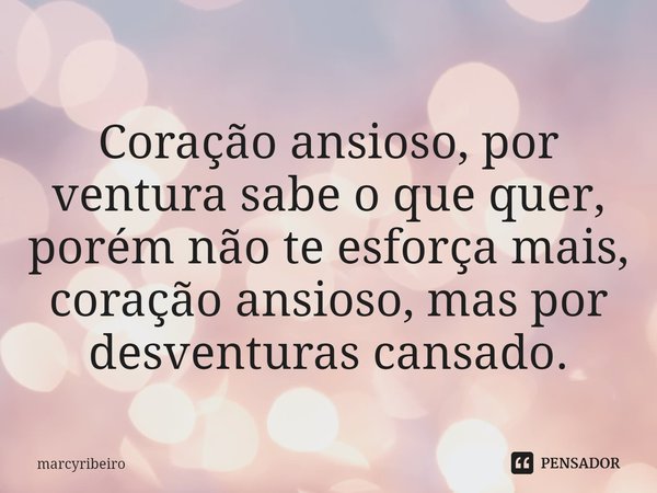 ⁠Coração ansioso, por ventura sabe o que quer, porém não te esforça mais, coração ansioso, mas por desventuras cansado.... Frase de marcyribeiro.