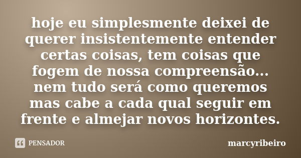 hoje eu simplesmente deixei de querer insistentemente entender certas coisas, tem coisas que fogem de nossa compreensão... nem tudo será como queremos mas cabe ... Frase de marcyribeiro.