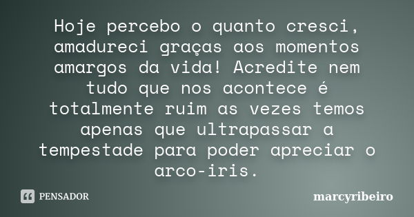 Hoje percebo o quanto cresci, amadureci graças aos momentos amargos da vida! Acredite nem tudo que nos acontece é totalmente ruim as vezes temos apenas que ultr... Frase de marcyribeiro.