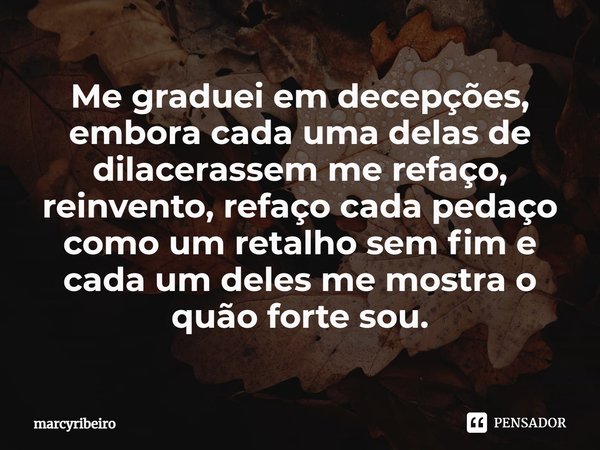 ⁠Me graduei em decepções, embora cada uma delas de dilacerassem me refaço, reinvento, refaço cada pedaço como um retalho sem fim e cada um deles me mostra o quã... Frase de marcyribeiro.