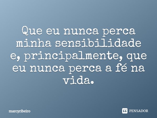 Que eu nunca perca minha sensibilidade e, principalmente, que eu nunca perca a fé na vida.... Frase de marcyribeiro.