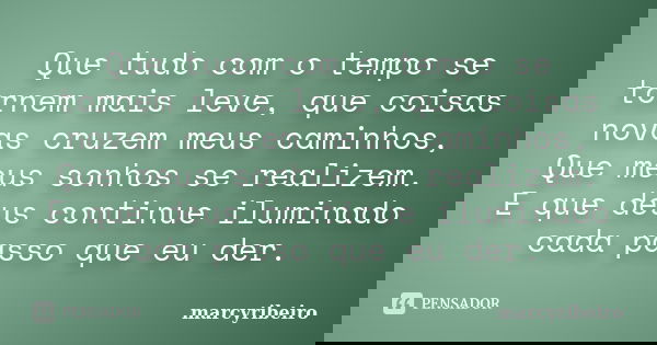 Que tudo com o tempo se tornem mais leve, que coisas novas cruzem meus caminhos, Que meus sonhos se realizem. E que deus continue iluminado cada passo que eu de... Frase de marcyribeiro.