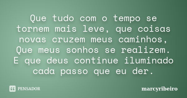 Que tudo com o tempo se tornem mais leve, que coisas novas cruzem meus caminhos, Que meus sonhos se realizem. E que deus continue iluminado cada passo que eu de... Frase de marcyribeiro.