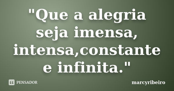 "Que a alegria seja imensa, intensa,constante e infinita."... Frase de marcyribeiro.