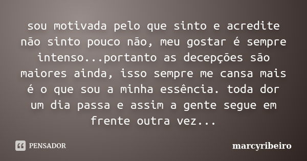 sou motivada pelo que sinto e acredite não sinto pouco não, meu gostar é sempre intenso...portanto as decepções são maiores ainda, isso sempre me cansa mais é o... Frase de marcyribeiro.