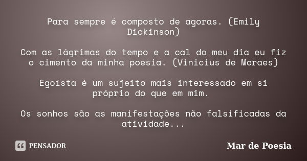 Para sempre é composto de agoras. (Emily Dickinson) Com as lágrimas do tempo e a cal do meu dia eu fiz o cimento da minha poesia. (Vinicius de Moraes) Egoísta é... Frase de Mar de Poesia.