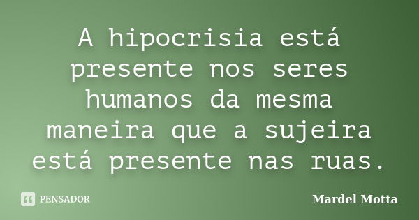 A hipocrisia está presente nos seres humanos da mesma maneira que a sujeira está presente nas ruas.... Frase de Mardel Motta.