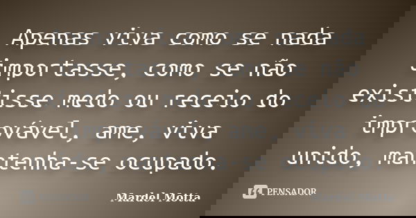 Apenas viva como se nada importasse, como se não existisse medo ou receio do improvável, ame, viva unido, mantenha-se ocupado.... Frase de Mardel Motta.