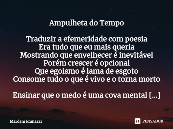 Ampulheta do Tempo ⁠Traduzir a efemeridade com poesia
Era tudo que eu mais queria
Mostrando que envelhecer é inevitável
Porém crescer é opcional
Que egoismo é l... Frase de Mardem Franazzi.