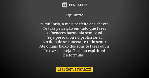 Equilibrio “Equilíbrio, a mais perfeita das chaves Te traz perfeição em tudo que fazes O forneces harmonia sem igual Seja pessoal ou no profissional É o dom de ... Frase de Mardem Franazzi.