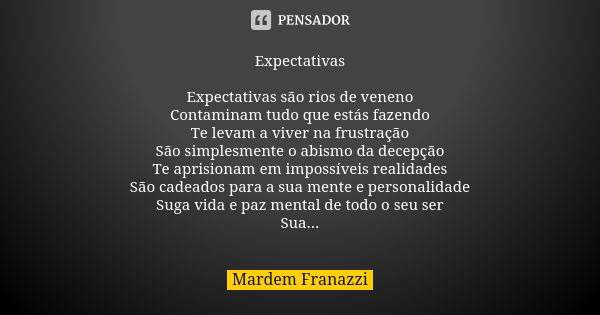 Expectativas Expectativas são rios de veneno Contaminam tudo que estás fazendo Te levam a viver na frustração São simplesmente o abismo da decepção Te aprisiona... Frase de Mardem Franazzi.