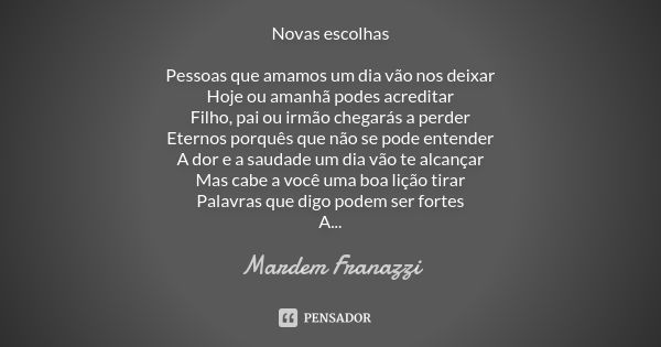 Novas escolhas Pessoas que amamos um dia vão nos deixar Hoje ou amanhã podes acreditar Filho, pai ou irmão chegarás a perder Eternos porquês que não se pode ent... Frase de Mardem Franazzi.