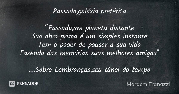 Passado,galáxia pretérita “Passado,um planeta distante Sua obra prima é um simples instante Tem o poder de pausar a sua vida Fazendo das memórias suas melhores ... Frase de Mardem Franazzi.