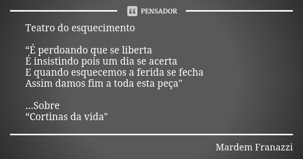 Teatro do esquecimento “É perdoando que se liberta É insistindo pois um dia se acerta E quando esquecemos a ferida se fecha Assim damos fim a toda esta peça&quo... Frase de Mardem Franazzi.