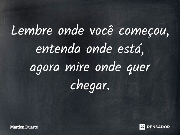 Lembre onde você começou, entenda onde está, agora mire onde quer chegar.... Frase de Marden Duarte.
