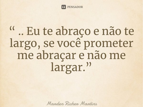 “ .. Eu te abraço e não te largo, se você prometer me abraçar e não me largar.” ⁠... Frase de Marden Richer Martins.