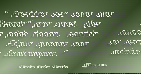 “ Prefiro ser como uma “lenda” pra você. Que nunca pôde tocar, sentir ou ver. Fique apenas com minhas lembranças.”... Frase de Marden Richer Martins.