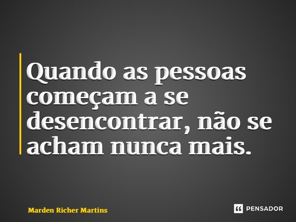 ⁠Quando as pessoas começam a se desencontrar, não se acham nunca mais.... Frase de Marden Richer Martins.