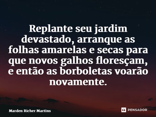 ⁠Replante seu jardim devastado, arranque as folhas amarelas e secas para que novos galhos floresçam, e então as borboletas voarão novamente.... Frase de Marden Richer Martins.