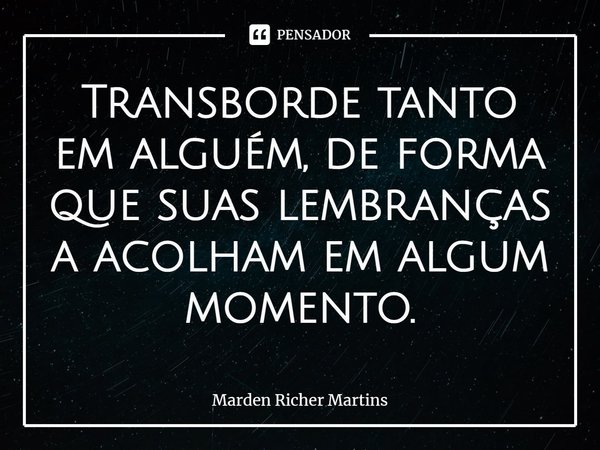 ⁠Transborde tanto em alguém, de forma que suas lembranças a acolham em algum momento.... Frase de Marden Richer Martins.