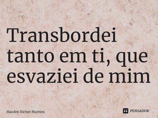 ⁠Transbordei tanto em ti, que esvaziei de mim... Frase de Marden Richer Martins.