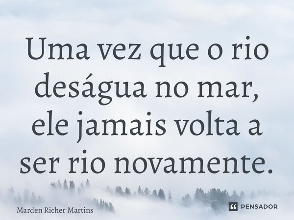 ⁠Uma vez que o rio deságua no mar, ele jamais volta a ser rio novamente.... Frase de Marden Richer Martins.