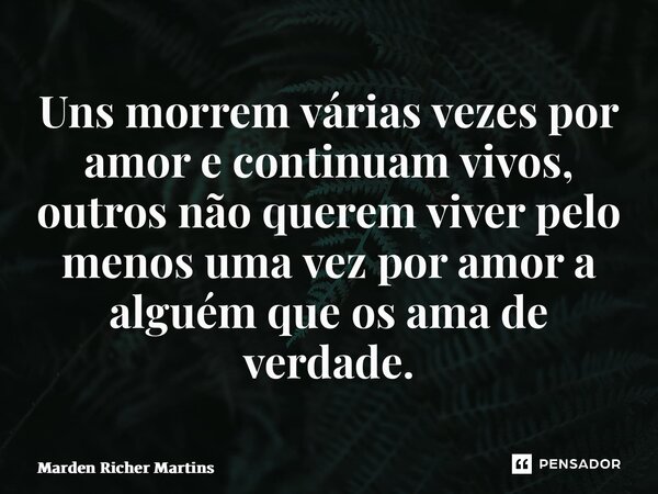 ⁠Uns morrem várias vezes por amor e continuam vivos, outros não querem viver pelo menos uma vez por amor a alguém que os ama de verdade.... Frase de Marden Richer Martins.