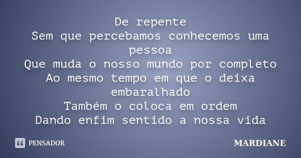 De repente Sem que percebamos conhecemos uma pessoa Que muda o nosso mundo por completo Ao mesmo tempo em que o deixa embaralhado Também o coloca em ordem Dando... Frase de MARDIANE.