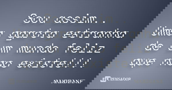 Sou assim.. Uma garota estranha de um mundo feliz que nao existe!!!... Frase de MARDIANE.