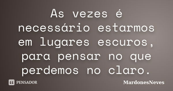 As vezes é necessário estarmos em lugares escuros, para pensar no que perdemos no claro.... Frase de MardonesNeves.