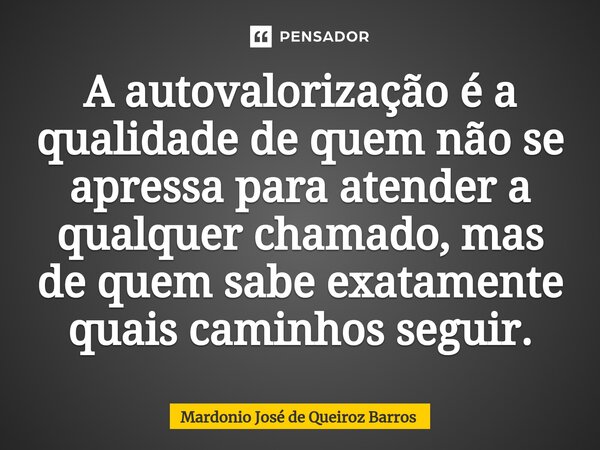 ⁠A autovalorização é a qualidade de quem não se apressa para atender a qualquer chamado, mas de quem sabe exatamente quais caminhos seguir.... Frase de Mardonio José de Queiroz Barros.