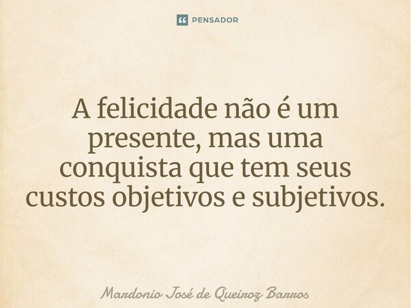 A felicidade não é um presente, mas uma conquista que tem seus custos objetivos e subjetivos.... Frase de Mardonio José de Queiroz Barros.
